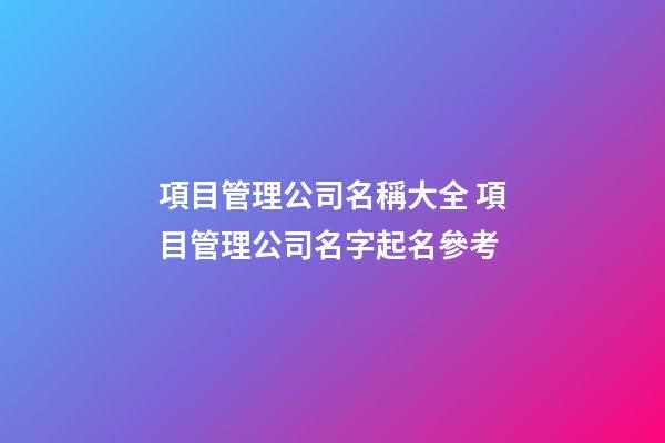 項目管理公司名稱大全 項目管理公司名字起名參考-第1張-公司起名-玄機派